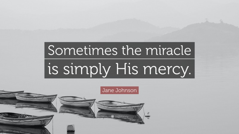 Jane Johnson Quote: “Sometimes the miracle is simply His mercy.”