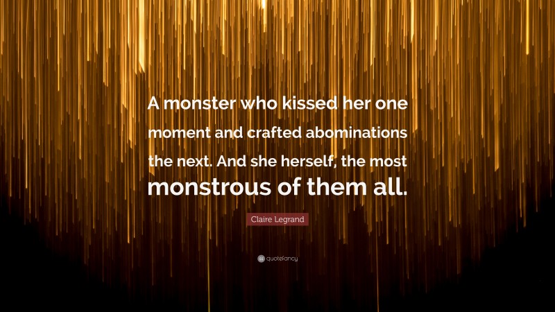 Claire Legrand Quote: “A monster who kissed her one moment and crafted abominations the next. And she herself, the most monstrous of them all.”