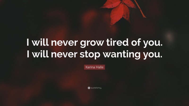 Karina Halle Quote: “I will never grow tired of you. I will never stop wanting you.”