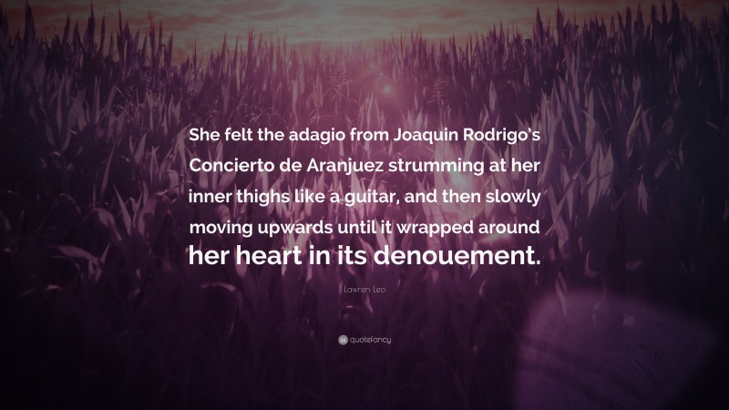 Lawren Leo Quote: “She felt the adagio from Joaquin Rodrigo’s Concierto de Aranjuez strumming at her inner thighs like a guitar, and then slowly moving upwards until it wrapped around her heart in its denouement.”