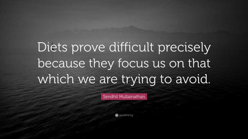 Sendhil Mullainathan Quote: “Diets prove difficult precisely because they focus us on that which we are trying to avoid.”