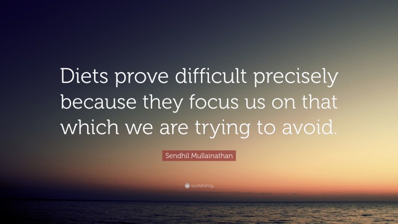 Sendhil Mullainathan Quote: “Diets prove difficult precisely because they focus us on that which we are trying to avoid.”