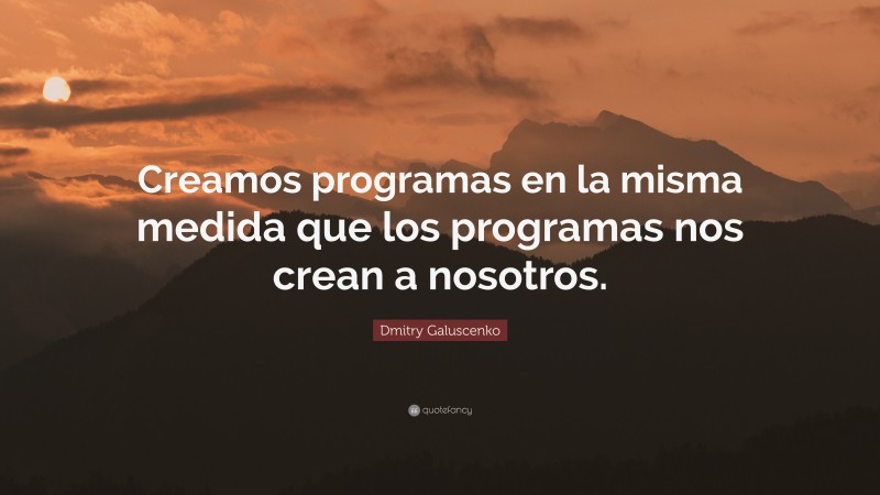 Dmitry Galuscenko Quote: “Creamos programas en la misma medida que los programas nos crean a nosotros.”