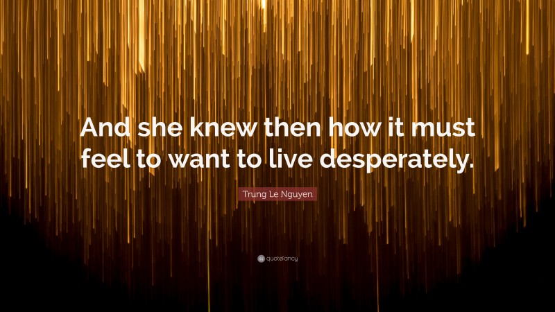 Trung Le Nguyen Quote: “And she knew then how it must feel to want to live desperately.”