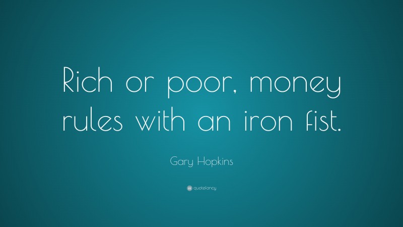 Gary Hopkins Quote: “Rich or poor, money rules with an iron fist.”