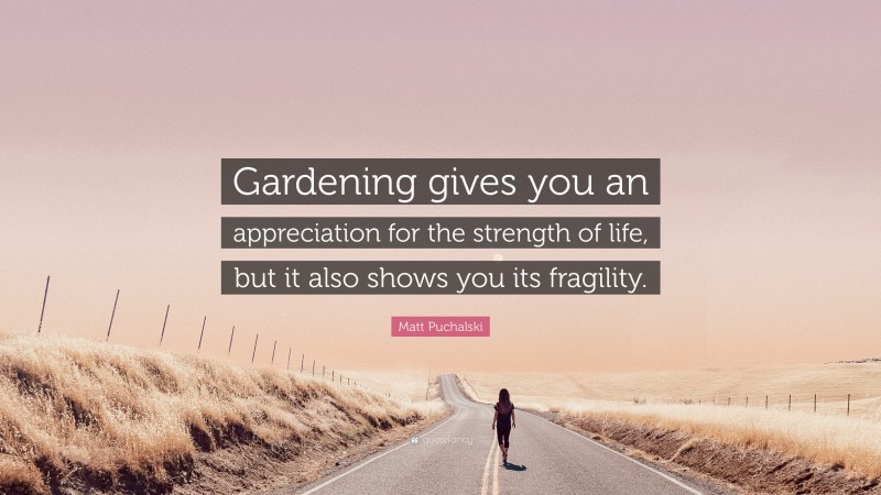 Matt Puchalski Quote: “Gardening gives you an appreciation for the strength of life, but it also shows you its fragility.”