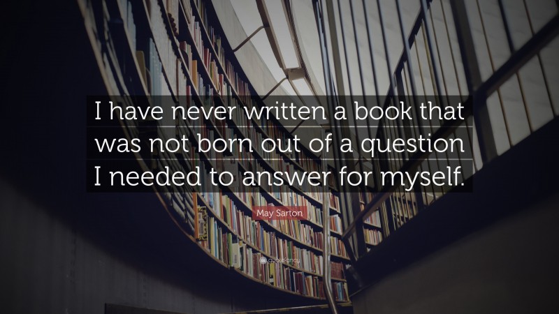 May Sarton Quote: “I have never written a book that was not born out of a question I needed to answer for myself.”