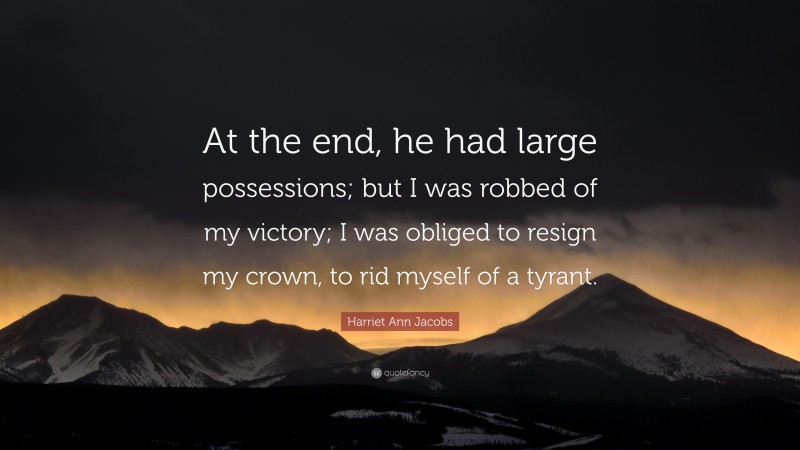 Harriet Ann Jacobs Quote: “At the end, he had large possessions; but I was robbed of my victory; I was obliged to resign my crown, to rid myself of a tyrant.”