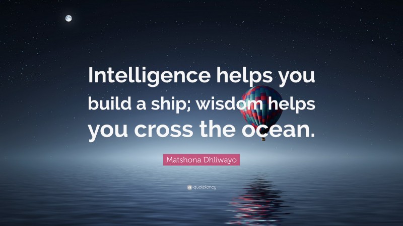 Matshona Dhliwayo Quote: “Intelligence helps you build a ship; wisdom helps you cross the ocean.”