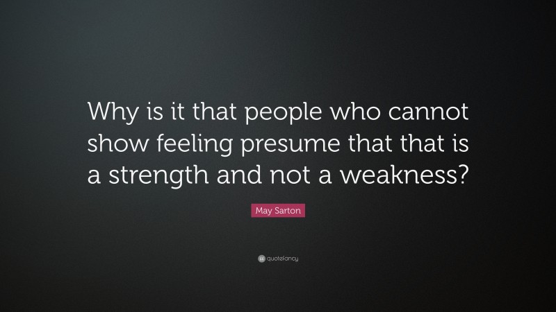May Sarton Quote: “Why is it that people who cannot show feeling presume that that is a strength and not a weakness?”