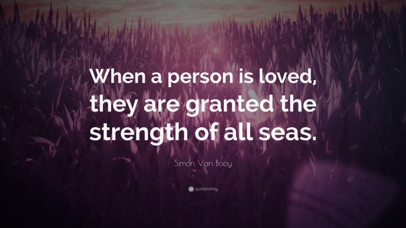 Simon Van Booy Quote: “When a person is loved, they are granted the strength of all seas.”