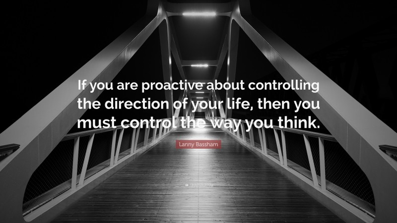 Lanny Bassham Quote: “If you are proactive about controlling the direction of your life, then you must control the way you think.”