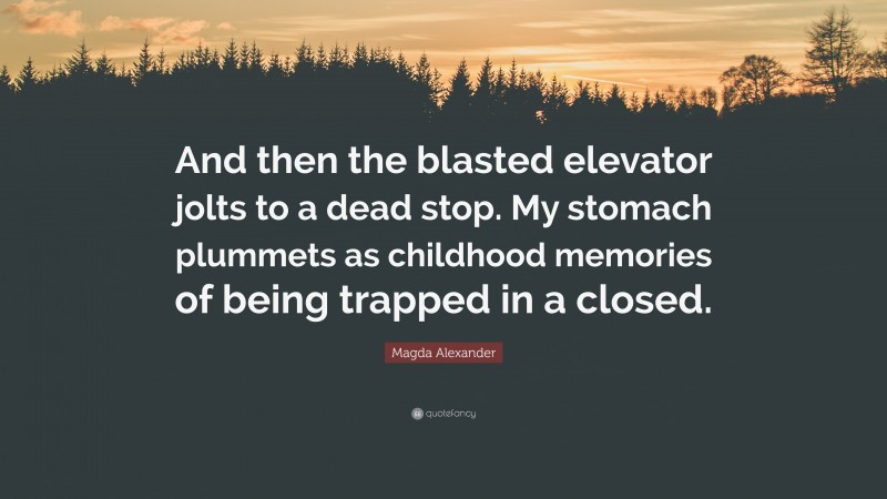 Magda Alexander Quote: “And then the blasted elevator jolts to a dead stop. My stomach plummets as childhood memories of being trapped in a closed.”