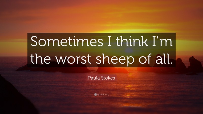 Paula Stokes Quote: “Sometimes I think I’m the worst sheep of all.”