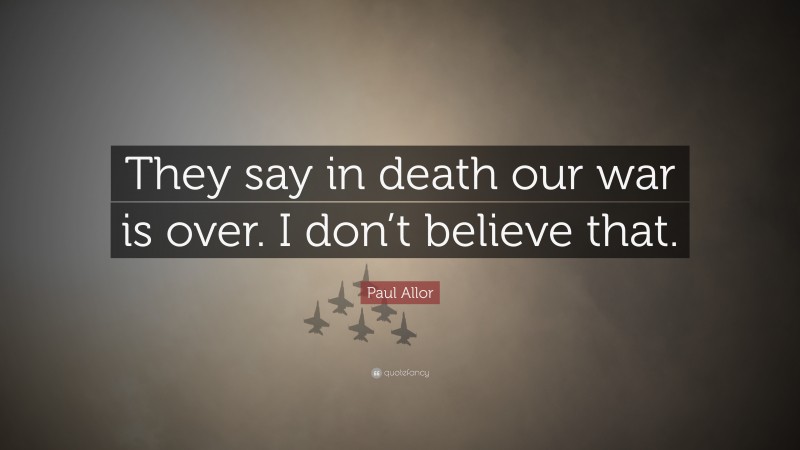 Paul Allor Quote: “They say in death our war is over. I don’t believe that.”