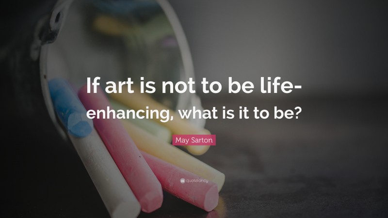 May Sarton Quote: “If art is not to be life-enhancing, what is it to be?”