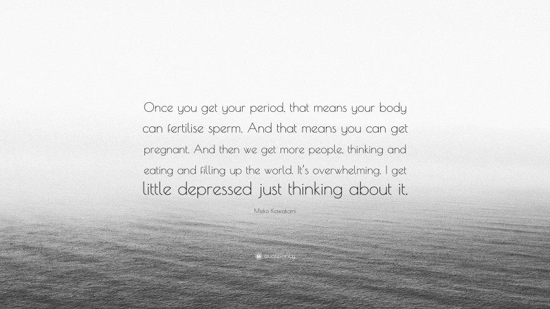 Mieko Kawakami Quote: “Once you get your period, that means your body can fertilise sperm. And that means you can get pregnant. And then we get more people, thinking and eating and filling up the world. It’s overwhelming. I get little depressed just thinking about it.”