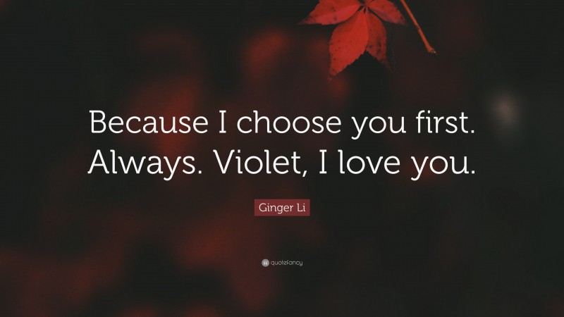 Ginger Li Quote: “Because I choose you first. Always. Violet, I love you.”