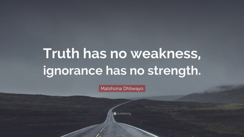 Matshona Dhliwayo Quote: “Truth has no weakness, ignorance has no strength.”