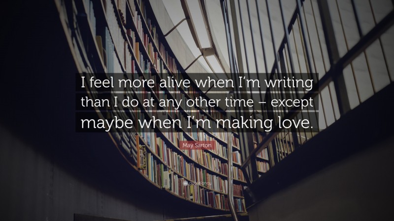 May Sarton Quote: “I feel more alive when I’m writing than I do at any other time – except maybe when I’m making love.”