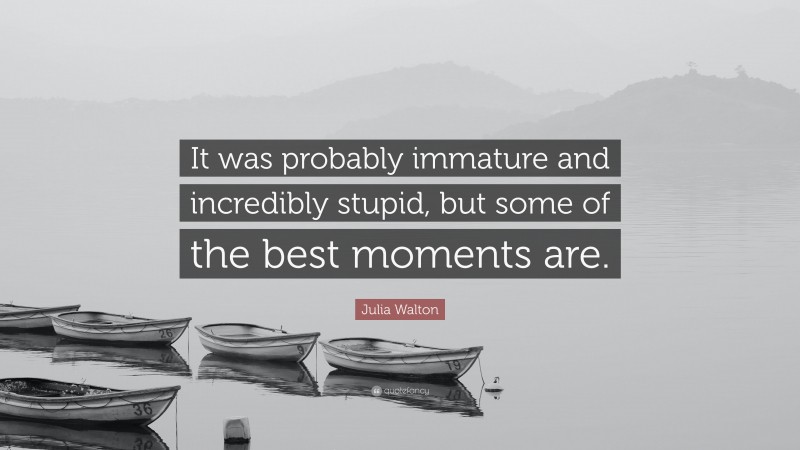 Julia Walton Quote: “It was probably immature and incredibly stupid, but some of the best moments are.”