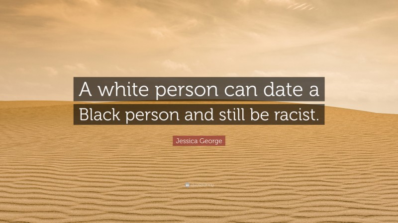 Jessica George Quote: “A white person can date a Black person and still be racist.”