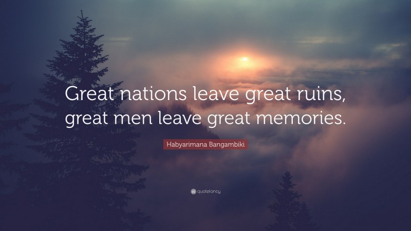 Habyarimana Bangambiki Quote: “Great nations leave great ruins, great men leave great memories.”