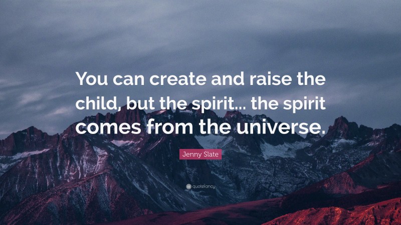 Jenny Slate Quote: “You can create and raise the child, but the spirit... the spirit comes from the universe.”