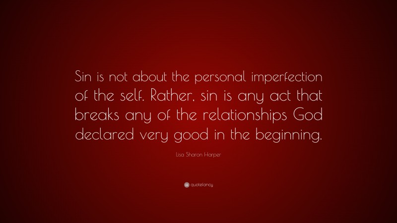 Lisa Sharon Harper Quote: “Sin is not about the personal imperfection of the self. Rather, sin is any act that breaks any of the relationships God declared very good in the beginning.”