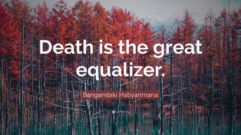 Bangambiki Habyarimana Quote: “Death is the great equalizer.”