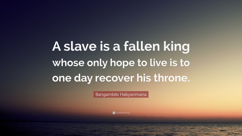 Bangambiki Habyarimana Quote: “A slave is a fallen king whose only hope to live is to one day recover his throne.”