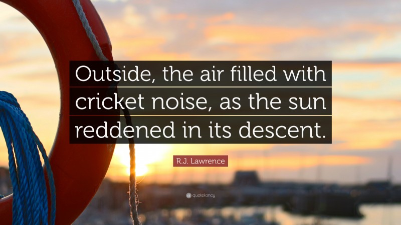 R.J. Lawrence Quote: “Outside, the air filled with cricket noise, as the sun reddened in its descent.”