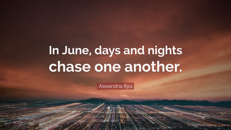 Alexandria Ryu Quote: “In June, days and nights chase one another.”