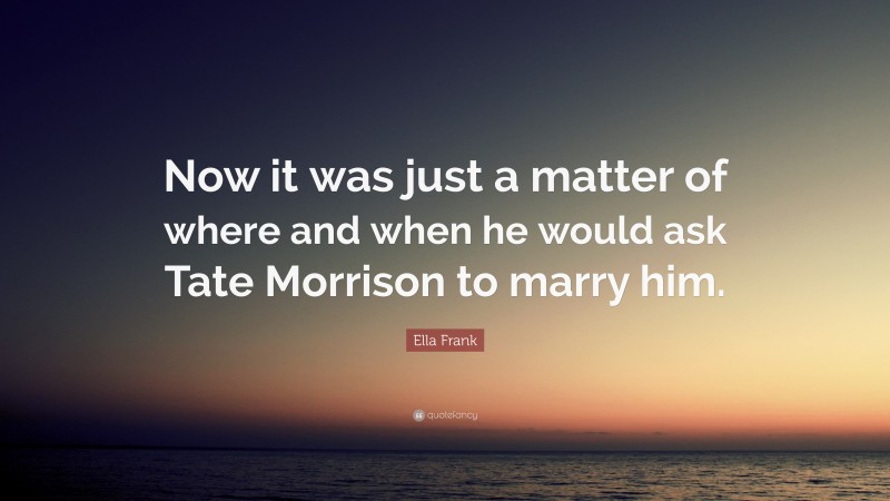 Ella Frank Quote: “Now it was just a matter of where and when he would ask Tate Morrison to marry him.”
