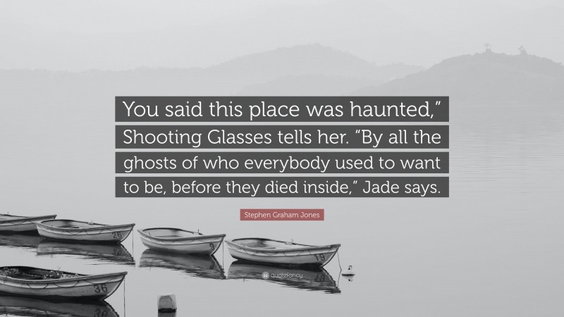 Stephen Graham Jones Quote: “You said this place was haunted,” Shooting Glasses tells her. “By all the ghosts of who everybody used to want to be, before they died inside,” Jade says.”