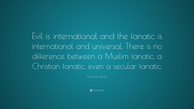 Marjane Satrapi Quote: “Evil is international and the fanatic is international and universal. There is no difference between a Muslim fanatic, a Christian fanatic, even a secular fanatic.”