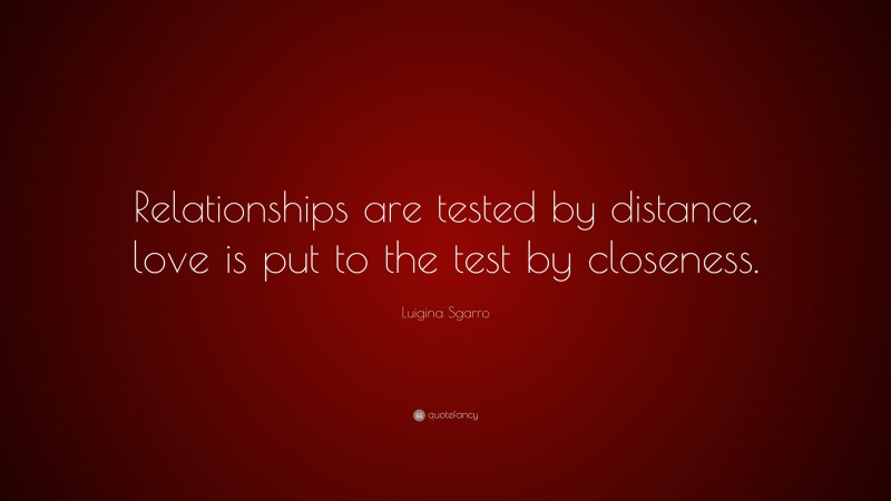 Luigina Sgarro Quote: “Relationships are tested by distance, love is put to the test by closeness.”