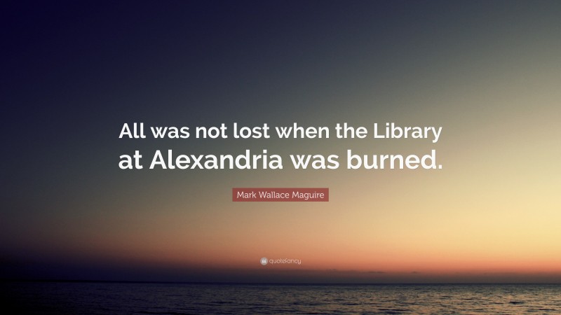 Mark Wallace Maguire Quote: “All was not lost when the Library at Alexandria was burned.”