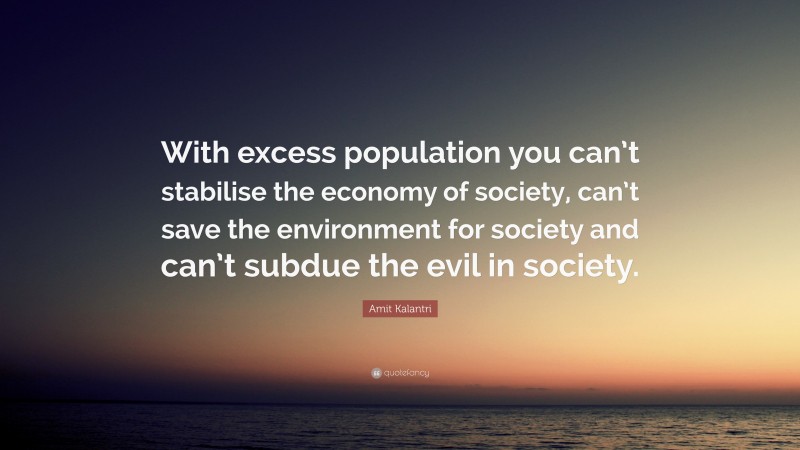 Amit Kalantri Quote: “With excess population you can’t stabilise the economy of society, can’t save the environment for society and can’t subdue the evil in society.”