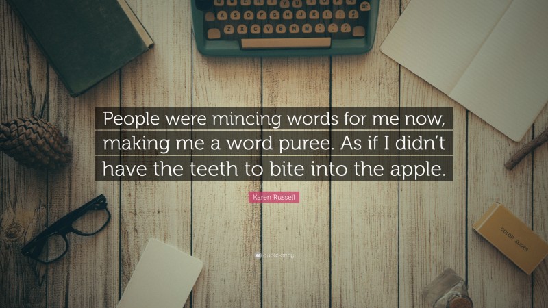 Karen Russell Quote: “People were mincing words for me now, making me a word puree. As if I didn’t have the teeth to bite into the apple.”