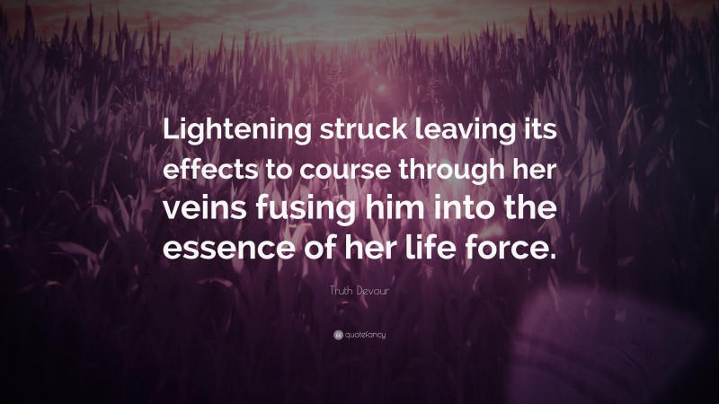 Truth Devour Quote: “Lightening struck leaving its effects to course through her veins fusing him into the essence of her life force.”