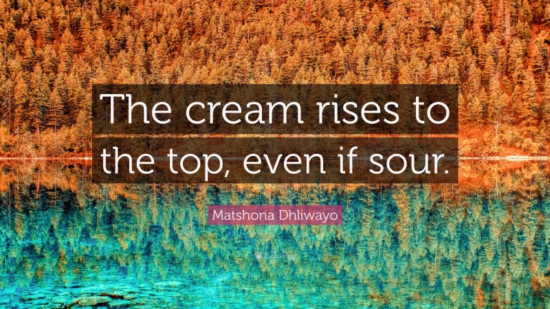 Matshona Dhliwayo Quote: “The cream rises to the top, even if sour.”