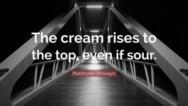 Matshona Dhliwayo Quote: “The cream rises to the top, even if sour.”