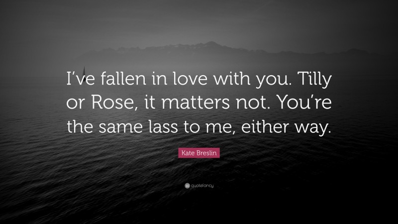 Kate Breslin Quote: “I’ve fallen in love with you. Tilly or Rose, it matters not. You’re the same lass to me, either way.”