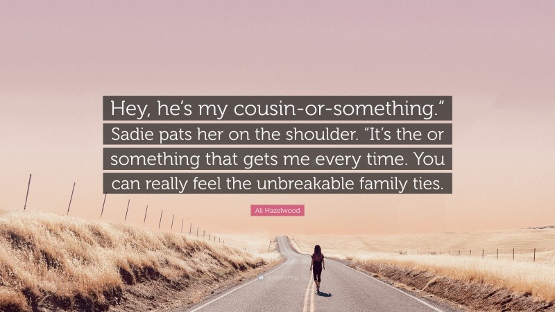 Ali Hazelwood Quote: “Hey, he’s my cousin-or-something.” Sadie pats her on the shoulder. “It’s the or something that gets me every time. You can really feel the unbreakable family ties.”