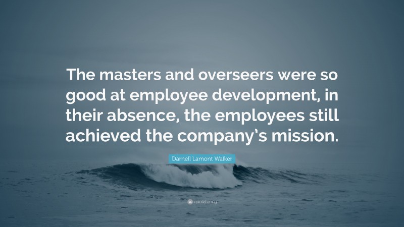 Darnell Lamont Walker Quote: “The masters and overseers were so good at employee development, in their absence, the employees still achieved the company’s mission.”