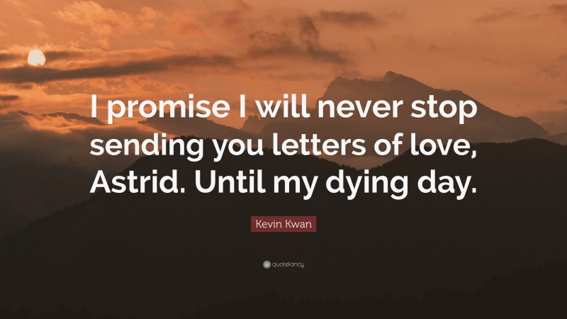 Kevin Kwan Quote: “I promise I will never stop sending you letters of love, Astrid. Until my dying day.”