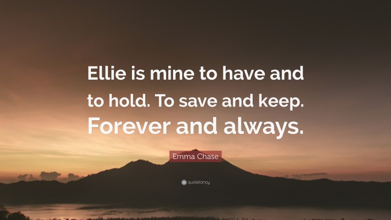 Emma Chase Quote: “Ellie is mine to have and to hold. To save and keep. Forever and always.”
