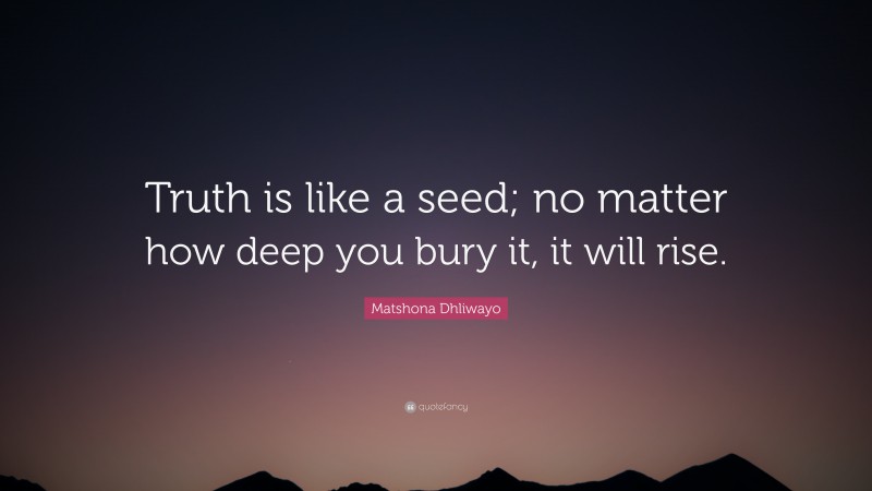 Matshona Dhliwayo Quote: “Truth is like a seed; no matter how deep you bury it, it will rise.”