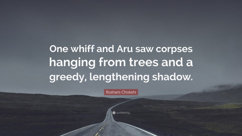 Roshani Chokshi Quote: “One whiff and Aru saw corpses hanging from trees and a greedy, lengthening shadow.”